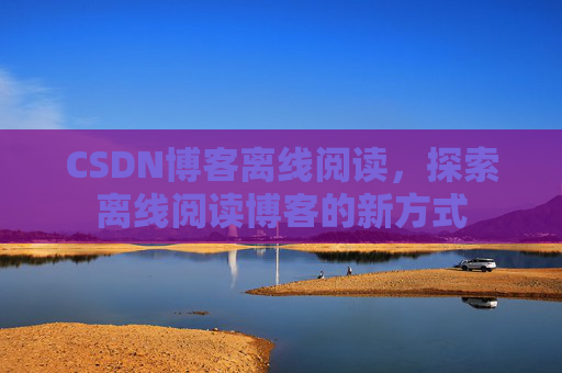 CSDN博客离线阅读，探索离线阅读博客的新方式